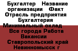 Бухгалтер › Название организации ­ Факт › Отрасль предприятия ­ Бухгалтерия › Минимальный оклад ­ 1 - Все города Работа » Вакансии   . Ставропольский край,Невинномысск г.
